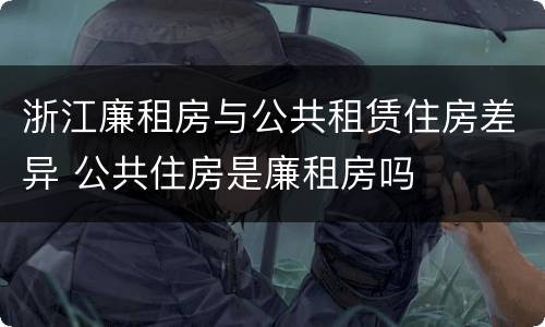 浙江廉租房与公共租赁住房差异 公共住房是廉租房吗