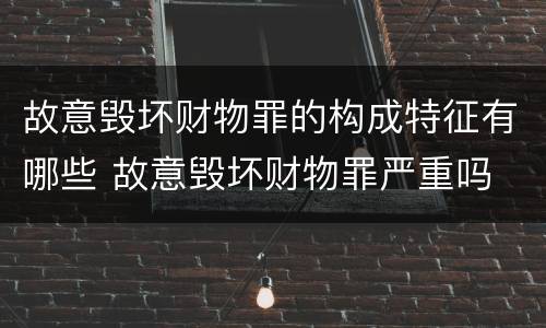 故意毁坏财物罪的构成特征有哪些 故意毁坏财物罪严重吗