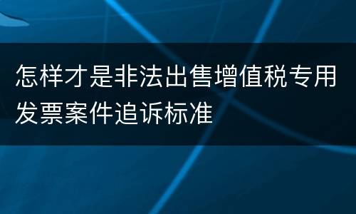 怎样才是非法出售增值税专用发票案件追诉标准