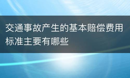 交通事故产生的基本赔偿费用标准主要有哪些