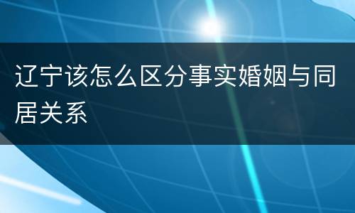 辽宁该怎么区分事实婚姻与同居关系