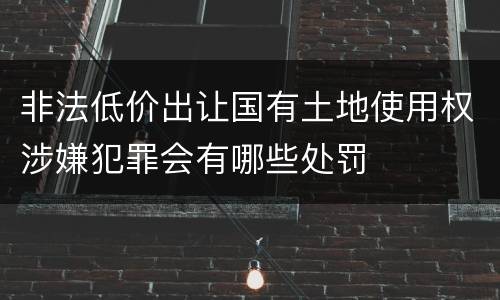 非法低价出让国有土地使用权涉嫌犯罪会有哪些处罚