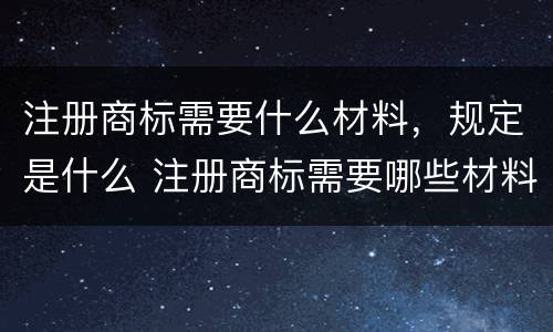 注册商标需要什么材料，规定是什么 注册商标需要哪些材料和流程