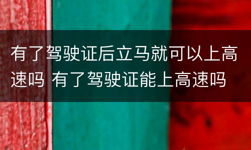 有了驾驶证后立马就可以上高速吗 有了驾驶证能上高速吗