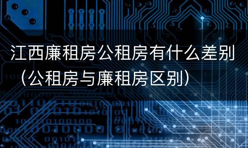 江西廉租房公租房有什么差别（公租房与廉租房区别）