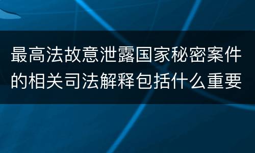 最高法故意泄露国家秘密案件的相关司法解释包括什么重要规定