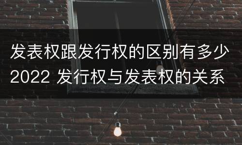 发表权跟发行权的区别有多少2022 发行权与发表权的关系