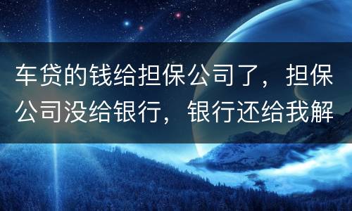 车贷的钱给担保公司了，担保公司没给银行，银行还给我解压了，但是信用卡肖不了，咱办