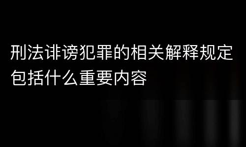 刑法诽谤犯罪的相关解释规定包括什么重要内容