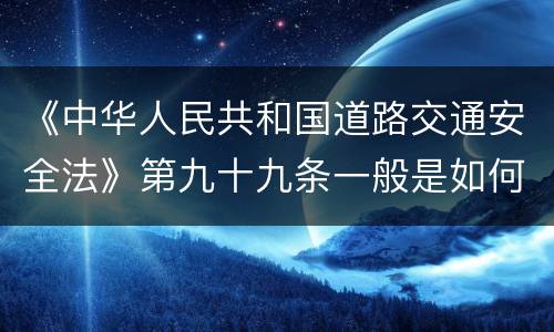 《中华人民共和国道路交通安全法》第九十九条一般是如何规定的