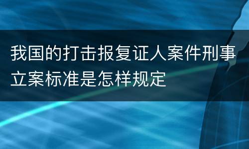 我国的打击报复证人案件刑事立案标准是怎样规定