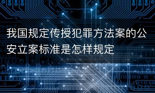 我国规定传授犯罪方法案的公安立案标准是怎样规定