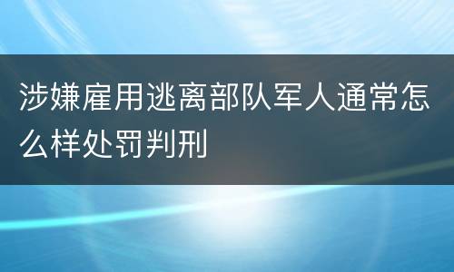 涉嫌雇用逃离部队军人通常怎么样处罚判刑