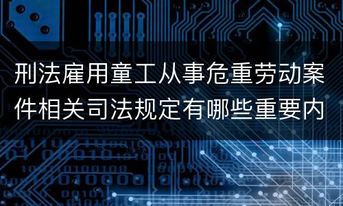 刑法雇用童工从事危重劳动案件相关司法规定有哪些重要内容