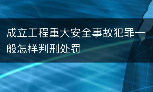 成立工程重大安全事故犯罪一般怎样判刑处罚