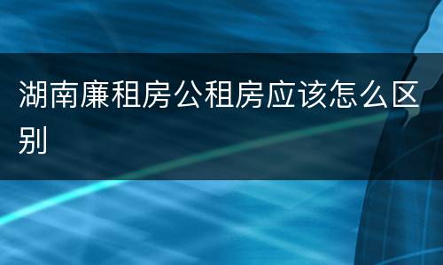 湖南廉租房公租房应该怎么区别