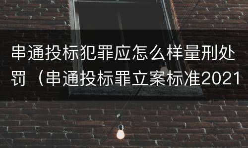 串通投标犯罪应怎么样量刑处罚（串通投标罪立案标准2021）