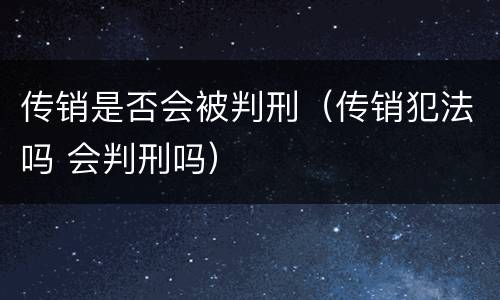 传销是否会被判刑（传销犯法吗 会判刑吗）