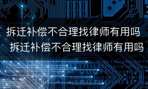 拆迁补偿不合理找律师有用吗 拆迁补偿不合理找律师有用吗