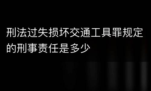 刑法过失损坏交通工具罪规定的刑事责任是多少