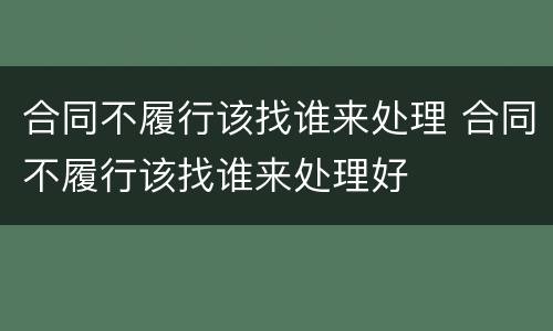 合同不履行该找谁来处理 合同不履行该找谁来处理好