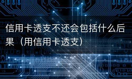 信用卡透支不还会包括什么后果（用信用卡透支）