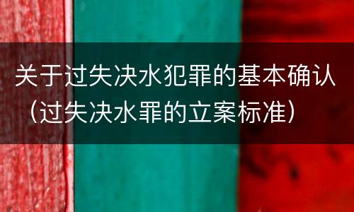 关于过失决水犯罪的基本确认（过失决水罪的立案标准）