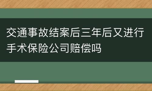 交通事故结案后三年后又进行手术保险公司赔偿吗