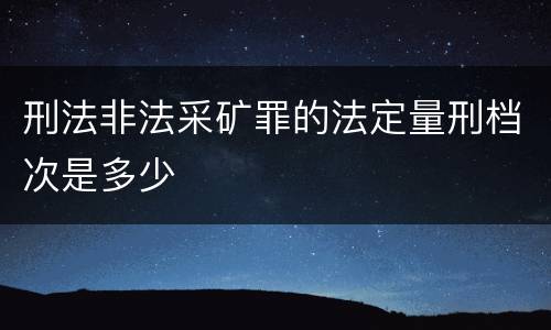 刑法非法采矿罪的法定量刑档次是多少