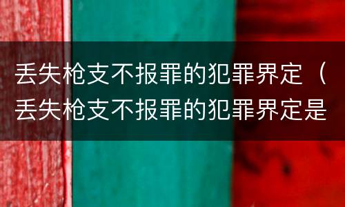 丢失枪支不报罪的犯罪界定（丢失枪支不报罪的犯罪界定是）