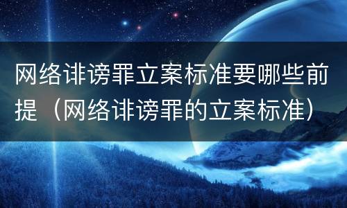 网络诽谤罪立案标准要哪些前提（网络诽谤罪的立案标准）