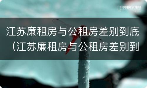 江苏廉租房与公租房差别到底（江苏廉租房与公租房差别到底多大）