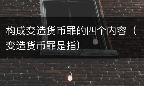 构成变造货币罪的四个内容（变造货币罪是指）