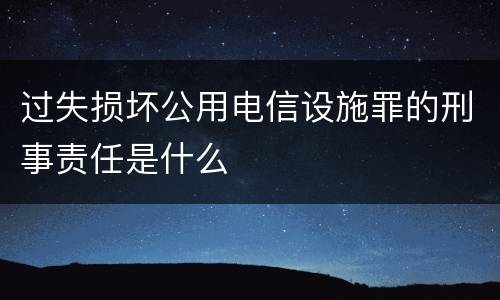 过失损坏公用电信设施罪的刑事责任是什么