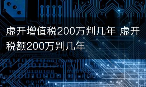 虚开增值税200万判几年 虚开税额200万判几年