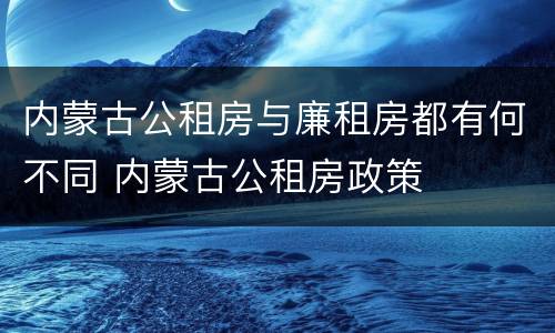 内蒙古公租房与廉租房都有何不同 内蒙古公租房政策