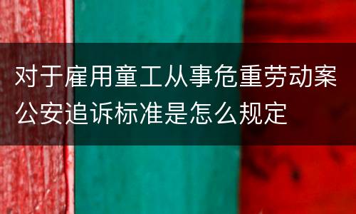 对于雇用童工从事危重劳动案公安追诉标准是怎么规定