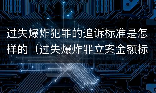 过失爆炸犯罪的追诉标准是怎样的（过失爆炸罪立案金额标准）