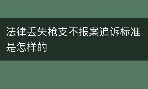 法律丢失枪支不报案追诉标准是怎样的