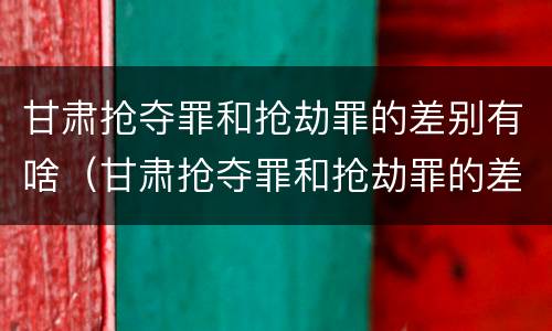 甘肃抢夺罪和抢劫罪的差别有啥（甘肃抢夺罪和抢劫罪的差别有啥不同）