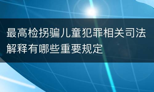 最高检拐骗儿童犯罪相关司法解释有哪些重要规定