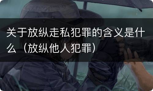 关于放纵走私犯罪的含义是什么（放纵他人犯罪）