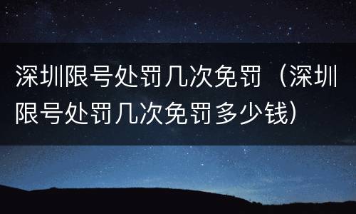 深圳限号处罚几次免罚（深圳限号处罚几次免罚多少钱）