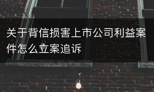 关于背信损害上市公司利益案件怎么立案追诉