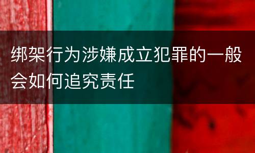 绑架行为涉嫌成立犯罪的一般会如何追究责任