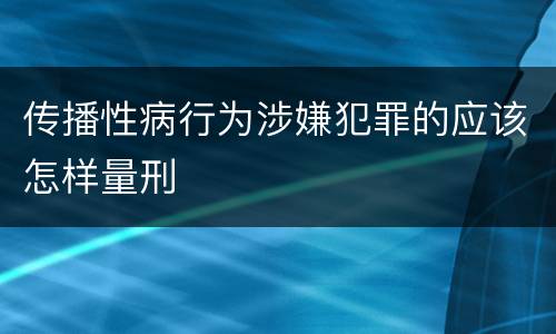 传播性病行为涉嫌犯罪的应该怎样量刑