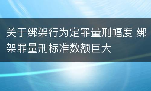 关于绑架行为定罪量刑幅度 绑架罪量刑标准数额巨大