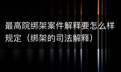 最高院绑架案件解释要怎么样规定（绑架的司法解释）