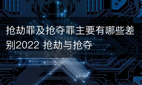 抢劫罪及抢夺罪主要有哪些差别2022 抢劫与抢夺