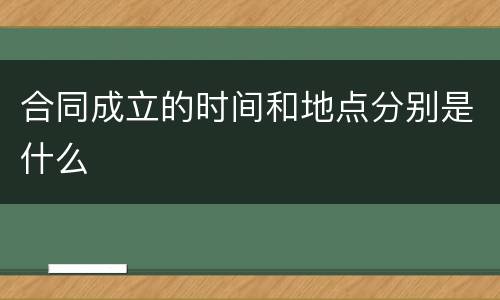 合同成立的时间和地点分别是什么